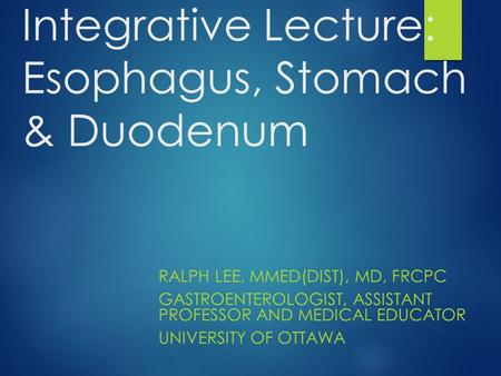 Integrative Lecture: Esophagus, Stomach & Duodenum RALPH LEE, MMED(DIST), MD, FRCPC GASTROENTEROLOGIST, ASSISTANT PROFESSOR AND MEDICAL EDUCATOR UNIVERSITY.