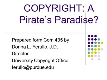 COPYRIGHT: A Pirate’s Paradise? Prepared form Com 435 by Donna L. Ferullo, J.D. Director University Copyright Office Donna L. Ferullo.