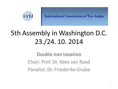 5th Assembly in Washington D.C. 23./24. 10. 2014 Double non taxation Chair: Prof. Dr. Kees van Raad Panelist: Dr. Friederike Grube 1.