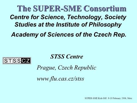 The SUPER-SME Consortium Centre for Science, Technology, Society Studies at the Institute of Philosophy Academy of Sciences of the Czech Rep. STSS Centre.