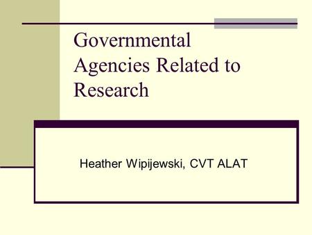 Governmental Agencies Related to Research Heather Wipijewski, CVT ALAT.