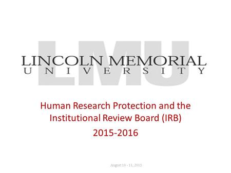 Human Research Protection and the Institutional Review Board (IRB) 2015-2016 August 10 - 11, 2015.