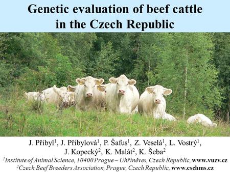Genetic evaluation of beef cattle in the Czech Republic J. Přibyl 1, J. Přibylová 1, P. Šafus 1, Z. Veselá 1, L. Vostrý 1, J. Kopecký 2, K. Malát 2, K.