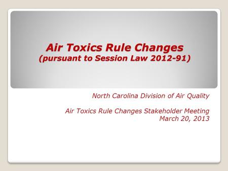 Air Toxics Rule Changes (pursuant to Session Law 2012-91) North Carolina Division of Air Quality Air Toxics Rule Changes Stakeholder Meeting March 20,