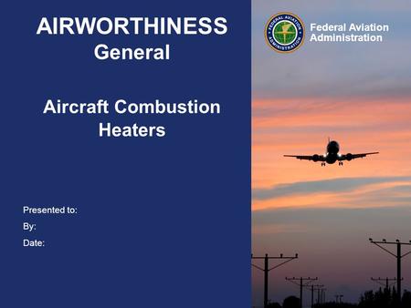 Presented to: By: Date: Federal Aviation Administration AIRWORTHINESS General Aircraft Combustion Heaters.