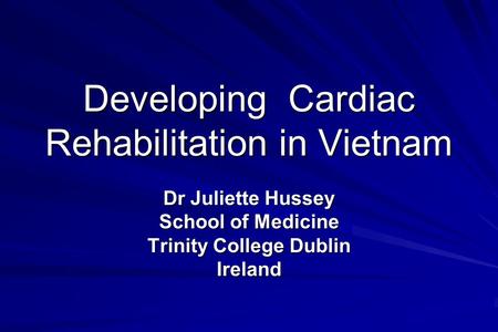 Developing Cardiac Rehabilitation in Vietnam Dr Juliette Hussey School of Medicine Trinity College Dublin Ireland.