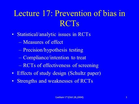 Lecture 17 (Oct 28,2004)1 Lecture 17: Prevention of bias in RCTs Statistical/analytic issues in RCTs –Measures of effect –Precision/hypothesis testing.