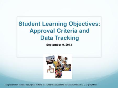 Student Learning Objectives: Approval Criteria and Data Tracking September 9, 2013 This presentation contains copyrighted material used under the educational.