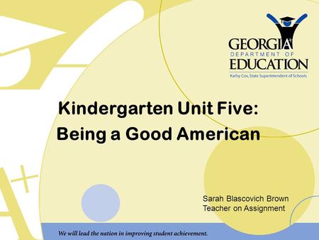 Kindergarten Unit Five: Being a Good American Sarah Blascovich Brown Teacher on Assignment.