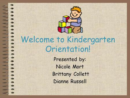 Welcome to Kindergarten Orientation! Presented by: Nicole Mort Brittany Collett Dianne Russell.