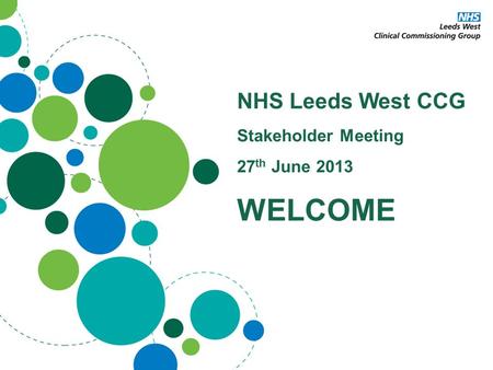 NHS Leeds West CCG Stakeholder Meeting 27 th June 2013 WELCOME.