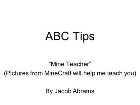 ABC Tips “Mine Teacher” (Pictures from MineCraft will help me teach you) By Jacob Abrams.