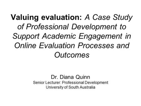 Valuing evaluation: A Case Study of Professional Development to Support Academic Engagement in Online Evaluation Processes and Outcomes Dr. Diana Quinn.