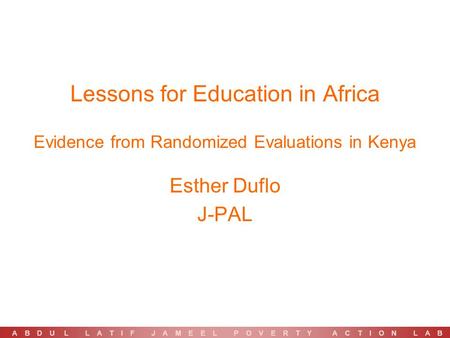 Lessons for Education in Africa Evidence from Randomized Evaluations in Kenya Esther Duflo J-PAL A B D U L L A T I F J A M E E L P O V E R T Y A C T I.