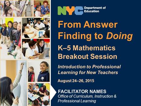 From Answer Finding to Doing K–5 Mathematics Breakout Session Introduction to Professional Learning for New Teachers August 24–26, 2015 Office of Curriculum,