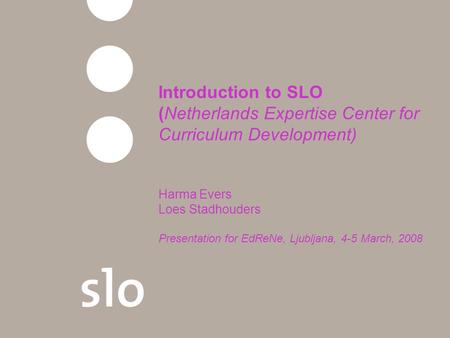 Introduction to SLO (Netherlands Expertise Center for Curriculum Development) Harma Evers Loes Stadhouders Presentation for EdReNe, Ljubljana, 4-5 March,