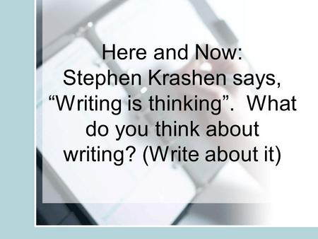 Here and Now: Stephen Krashen says, “Writing is thinking”. What do you think about writing? (Write about it)