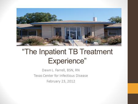 “The Inpatient TB Treatment Experience” Dawn L. Farrell, BSN, RN Texas Center for Infectious Disease February 23, 2012.