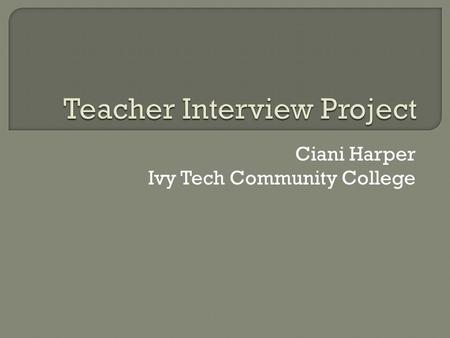 Ciani Harper Ivy Tech Community College.  Name of Artifact: Teacher Interview Project  Date: February 22, 2015  Course: EDUC 101  Description: This.
