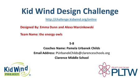 Kid Wind Design Challenge Team Name: the energy owls Designed By: Emma Dunn and Alexa Marcinkowski 5-8 Coaches Name: Pamela Urbanek Childs Email Address: