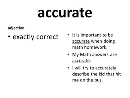 Accurate adjective exactly correct It is important to be accurate when doing math homework. My Math answers are accurate. I will try to accurately describe.