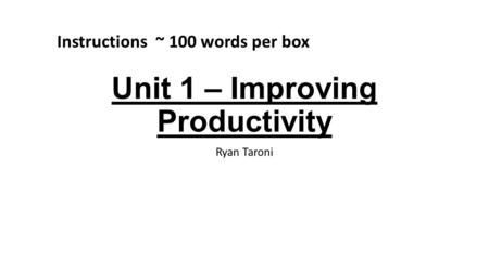 Unit 1 – Improving Productivity Ryan Taroni Instructions ~ 100 words per box.