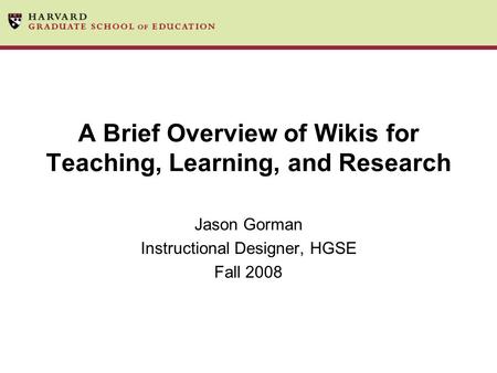A Brief Overview of Wikis for Teaching, Learning, and Research Jason Gorman Instructional Designer, HGSE Fall 2008.