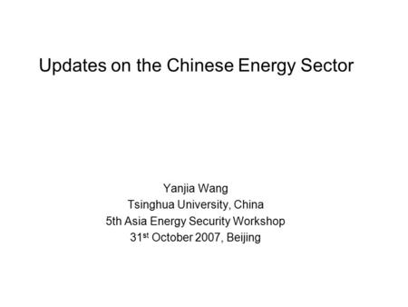 Updates on the Chinese Energy Sector Yanjia Wang Tsinghua University, China 5th Asia Energy Security Workshop 31 st October 2007, Beijing.