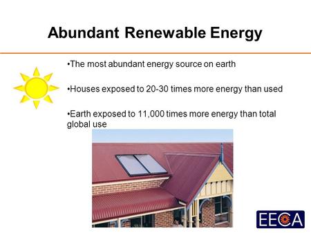 Abundant Renewable Energy The most abundant energy source on earth Houses exposed to 20-30 times more energy than used Earth exposed to 11,000 times more.