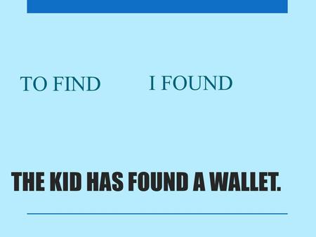 THE KID HAS FOUND A WALLET. TO FIND I FOUND. THE PLANE HAS FLOWN ON TIME. TO FLY I FLEW.