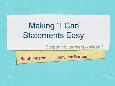 Sarah Peterson Amy von Barnes Making “I Can” Statements Easy Supporting Learners – Week 3.