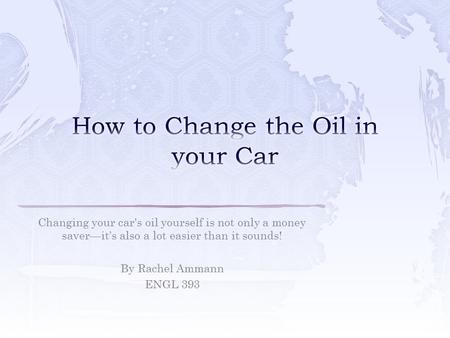 Changing your car's oil yourself is not only a money saver—it’s also a lot easier than it sounds! By Rachel Ammann ENGL 393.