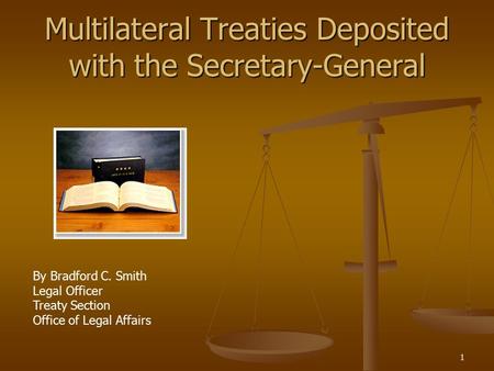 1 Multilateral Treaties Deposited with the Secretary-General By Bradford C. Smith Legal Officer Treaty Section Office of Legal Affairs.