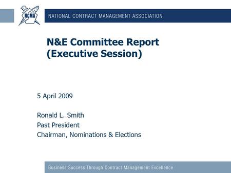 N&E Committee Report (Executive Session) 5 April 2009 Ronald L. Smith Past President Chairman, Nominations & Elections.