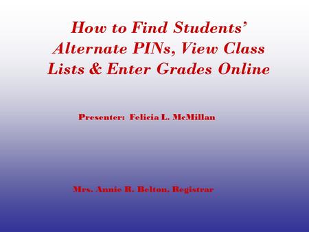 How to Find Students’ Alternate PINs, View Class Lists & Enter Grades Online Presenter: Felicia L. McMillan Mrs. Annie R. Belton, Registrar.