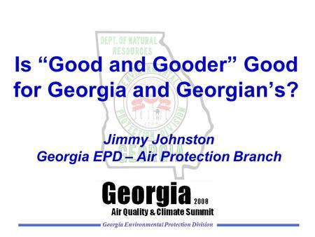 Georgia Environmental Protection Division Is “Good and Gooder” Good for Georgia and Georgian’s? Jimmy Johnston Georgia EPD – Air Protection Branch.