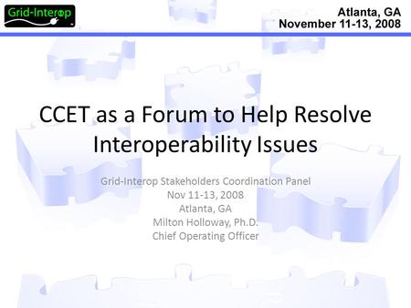 CCET as a Forum to Help Resolve Interoperability Issues Grid-Interop Stakeholders Coordination Panel Nov 11-13, 2008 Atlanta, GA Milton Holloway, Ph.D.