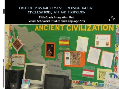 CREATING PERSONAL GLYPHS: INFUSING ANCIENT CIVILIZATIONS, ART AND TECHNOLOGY Fifth Grade Integration Unit Visual Art, Social Studies and Language Arts.