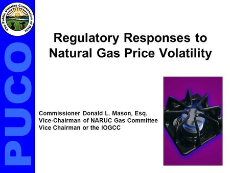 Regulatory Responses to Natural Gas Price Volatility Commissioner Donald L. Mason, Esq. Vice-Chairman of NARUC Gas Committee Vice Chairman or the IOGCC.