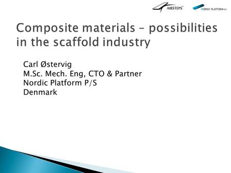 Composite materials – possibilities in the scaffold industry Carl Østervig M.Sc. Mech. Eng, CTO & Partner Nordic Platform P/S Denmark.