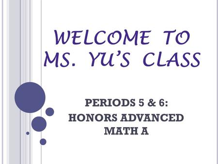 WELCOME TO MS. YU’S CLASS PERIODS 5 & 6: HONORS ADVANCED MATH A.