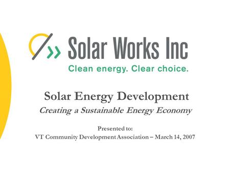 Solar Energy Development Creating a Sustainable Energy Economy Presented to: VT Community Development Association – March 14, 2007.