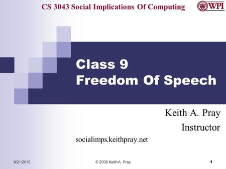CS 3043 Social Implications Of Computing 9/21/2015© 2008 Keith A. Pray 1 Class 9 Freedom Of Speech Keith A. Pray Instructor socialimps.keithpray.net.