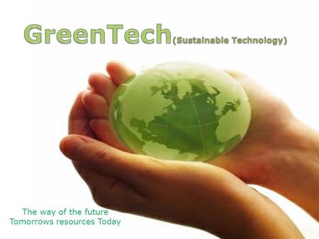 The way of the future Tomorrows resources Today. Definitions Sustainable Technology ? Purpose: To advance the understanding, development and application.