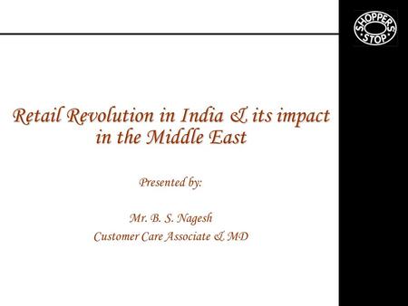 Retail Revolution in India & its impact in the Middle East Presented by: Mr. B. S. Nagesh Customer Care Associate & MD.