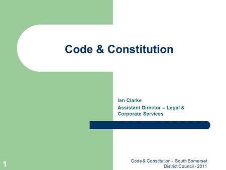 Code & Constitution - South Somerset District Council - 2011 1 Code & Constitution Ian Clarke Assistant Director – Legal & Corporate Services.