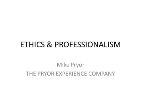 ETHICS & PROFESSIONALISM Mike Pryor THE PRYOR EXPERIENCE COMPANY.
