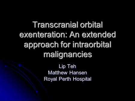 Transcranial orbital exenteration: An extended approach for intraorbital malignancies Lip Teh Matthew Hansen Royal Perth Hospital.