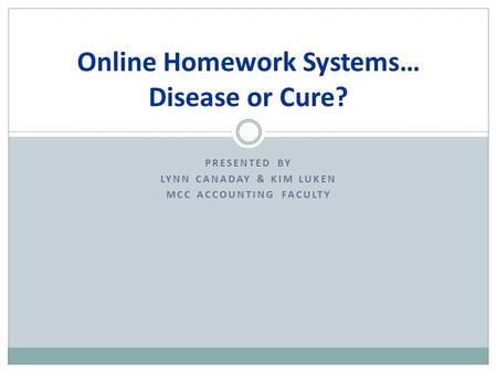 PRESENTED BY LYNN CANADAY & KIM LUKEN MCC ACCOUNTING FACULTY Online Homework Systems… Disease or Cure?