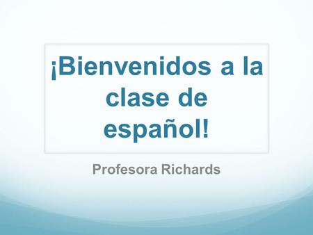 ¡Bienvenidos a la clase de español! Profesora Richards.
